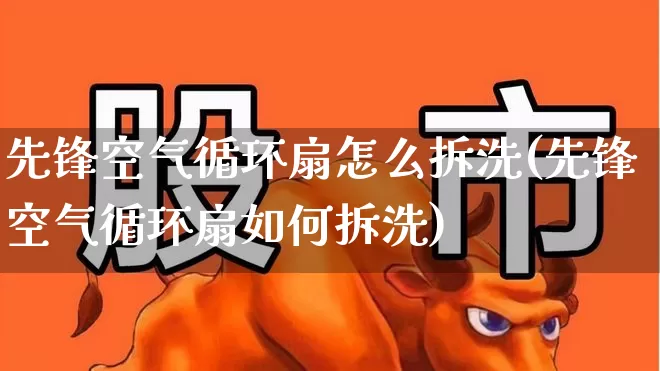 先锋空气循环扇怎么拆洗(先锋空气循环扇如何拆洗)_https://www.nalian8.com_深交所_第1张
