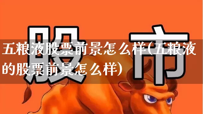 五粮液股票前景怎么样(五粮液的股票前景怎么样)_https://www.nalian8.com_创业板_第1张