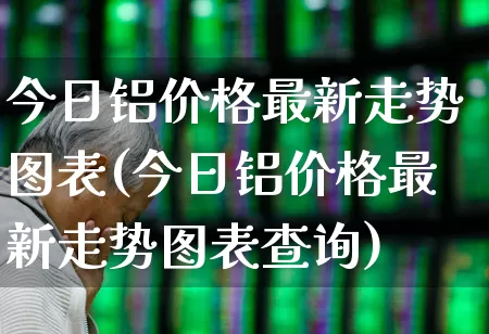今日铝价格最新走势图表(今日铝价格最新走势图表查询)_https://www.nalian8.com_北交所_第1张