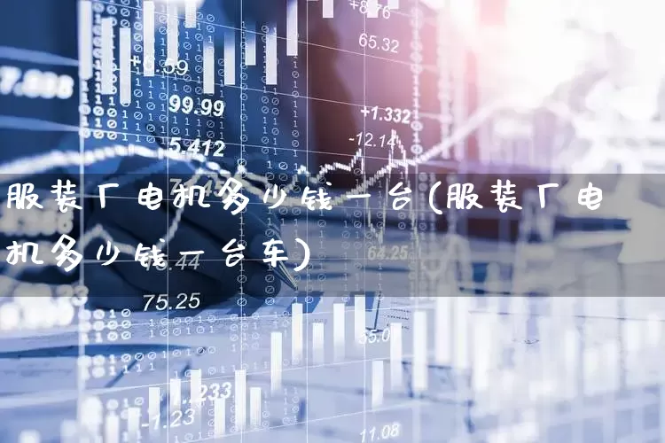 服装厂电机多少钱一台(服装厂电机多少钱一台车)_https://www.nalian8.com_科创板_第1张