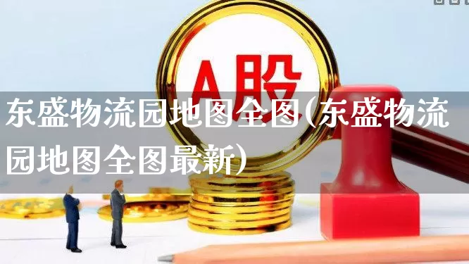 东盛物流园地图全图(东盛物流园地图全图最新)_https://www.nalian8.com_上交所_第1张