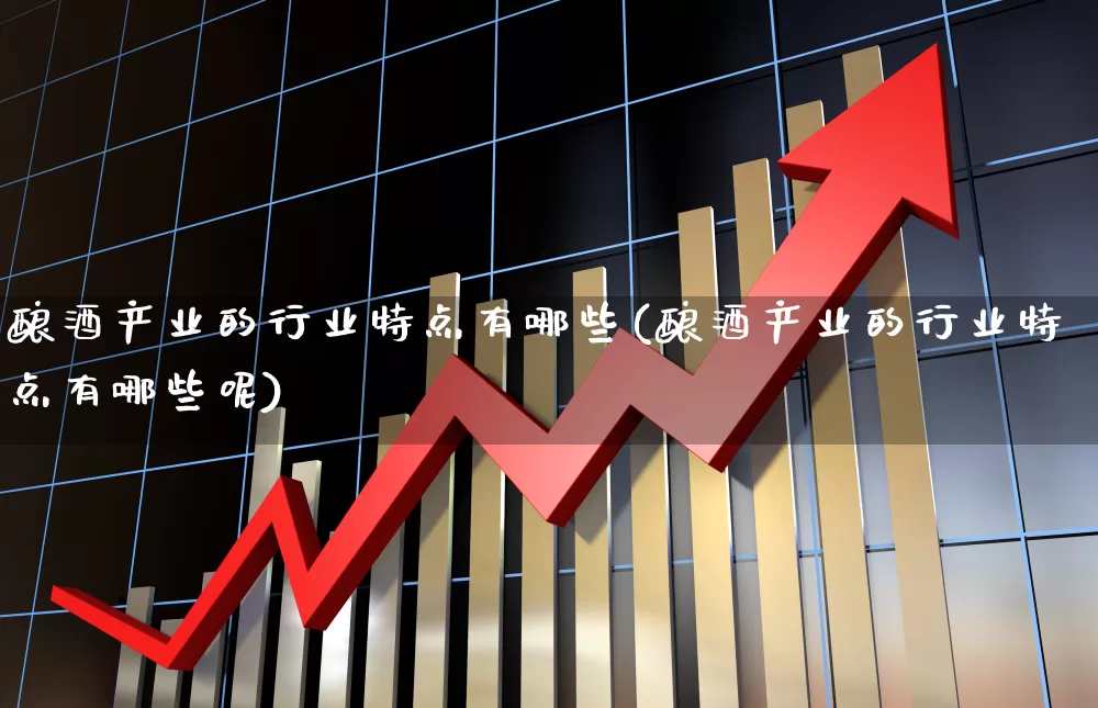 酿酒产业的行业特点有哪些(酿酒产业的行业特点有哪些呢)_https://www.nalian8.com_上交所_第1张