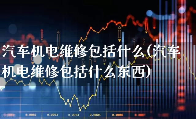 汽车机电维修包括什么(汽车机电维修包括什么东西)_https://www.nalian8.com_创业板_第1张