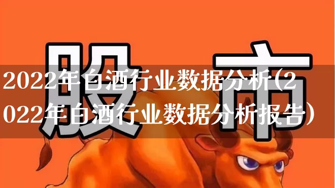 2022年白酒行业数据分析(2022年白酒行业数据分析报告)_https://www.nalian8.com_上交所_第1张