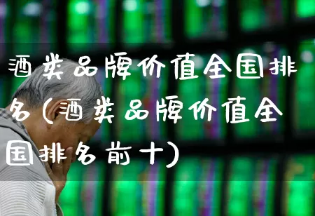 酒类品牌价值全国排名(酒类品牌价值全国排名前十)_https://www.nalian8.com_科创板_第1张