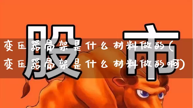 变压器骨架是什么材料做的(变压器骨架是什么材料做的啊)_https://www.nalian8.com_深交所_第1张