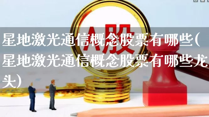 星地激光通信概念股票有哪些(星地激光通信概念股票有哪些龙头)_https://www.nalian8.com_上交所_第1张