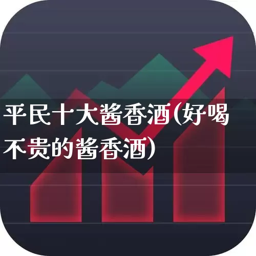 平民十大酱香酒(好喝不贵的酱香酒)_https://www.nalian8.com_北交所_第1张