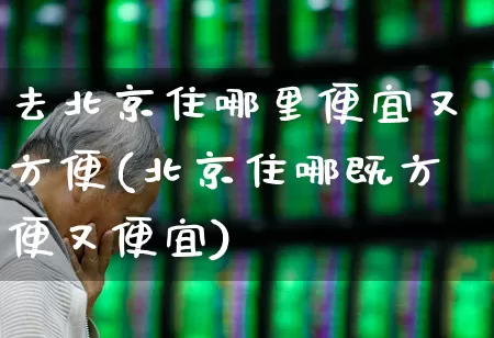 去北京住哪里便宜又方便(北京住哪既方便又便宜)_https://www.nalian8.com_上交所_第1张