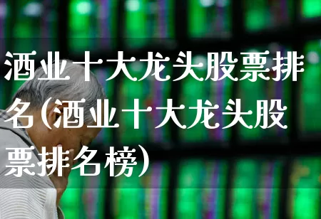 酒业十大龙头股票排名(酒业十大龙头股票排名榜)_https://www.nalian8.com_上交所_第1张