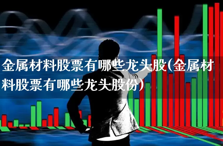 金属材料股票有哪些龙头股(金属材料股票有哪些龙头股份)_https://www.nalian8.com_科创板_第1张