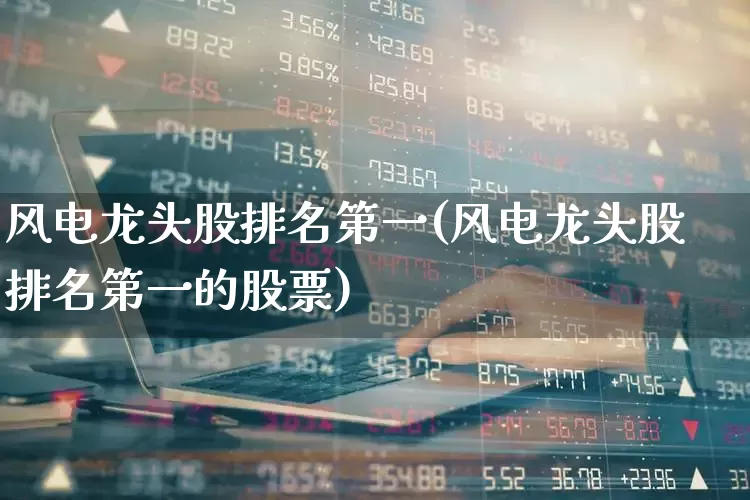 风电龙头股排名第一(风电龙头股排名第一的股票)_https://www.nalian8.com_创业板_第1张