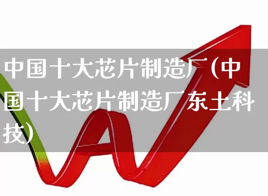 中国十大芯片制造厂(中国十大芯片制造厂东土科技)_https://www.nalian8.com_上交所_第1张