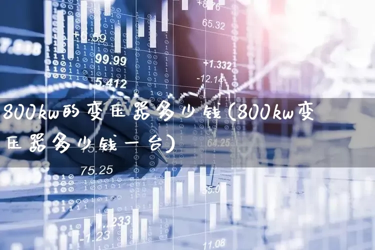 800kw的变压器多少钱(800kw变压器多少钱一台)_https://www.nalian8.com_深交所_第1张