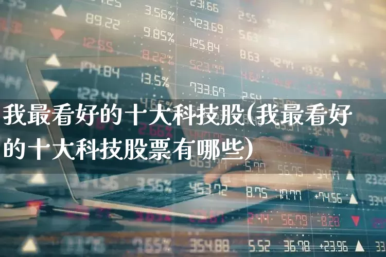我最看好的十大科技股(我最看好的十大科技股票有哪些)_https://www.nalian8.com_上交所_第1张