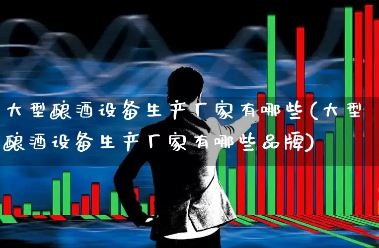 大型酿酒设备生产厂家有哪些(大型酿酒设备生产厂家有哪些品牌)_https://www.nalian8.com_北交所_第1张