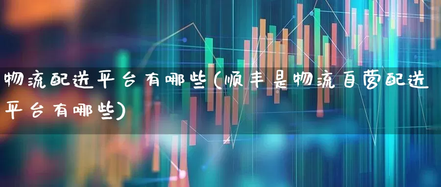 物流配送平台有哪些(顺丰是物流自营配送平台有哪些)_https://www.nalian8.com_创业板_第1张