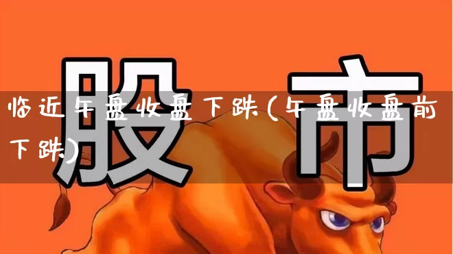 临近午盘收盘下跌(午盘收盘前下跌)_https://www.nalian8.com_创业板_第1张