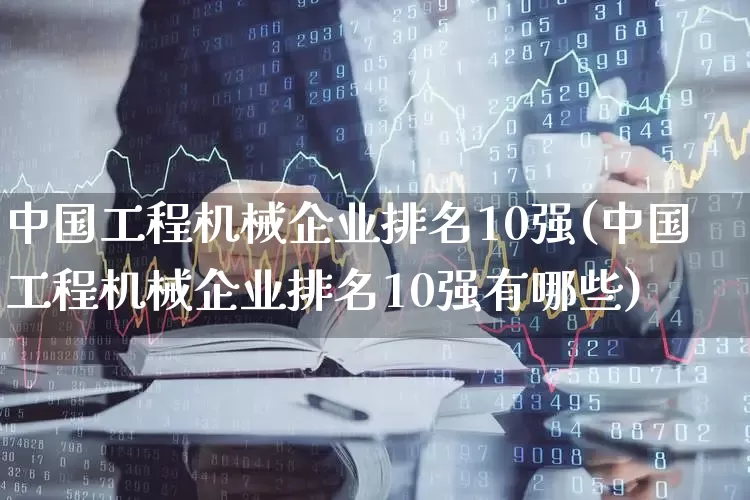 中国工程机械企业排名10强(中国工程机械企业排名10强有哪些)_https://www.nalian8.com_北交所_第1张