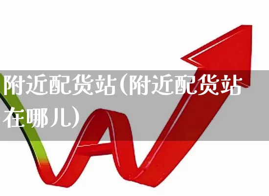 附近配货站(附近配货站在哪儿)_https://www.nalian8.com_科创板_第1张