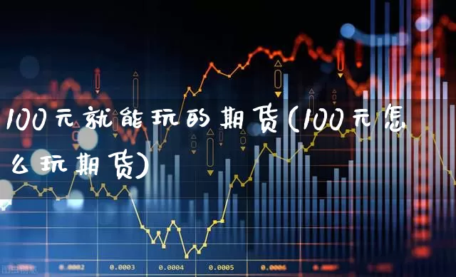 100元就能玩的期货(100元怎么玩期货)_https://www.nalian8.com_北交所_第1张