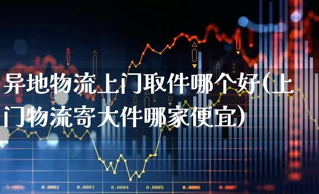 异地物流上门取件哪个好(上门物流寄大件哪家便宜)_https://www.nalian8.com_创业板_第1张