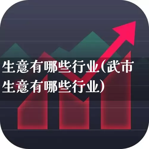 生意有哪些行业(武市生意有哪些行业)_https://www.nalian8.com_深交所_第1张