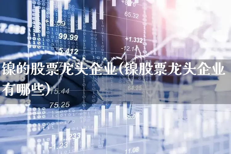 镍的股票龙头企业(镍股票龙头企业有哪些)_https://www.nalian8.com_上交所_第1张