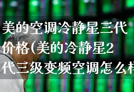 美的空调冷静星三代价格(美的冷静星2代三级变频空调怎么样)_https://www.nalian8.com_科创板_第1张