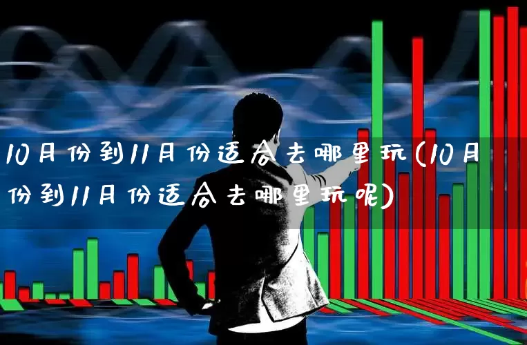 10月份到11月份适合去哪里玩(10月份到11月份适合去哪里玩呢)_https://www.nalian8.com_科创板_第1张