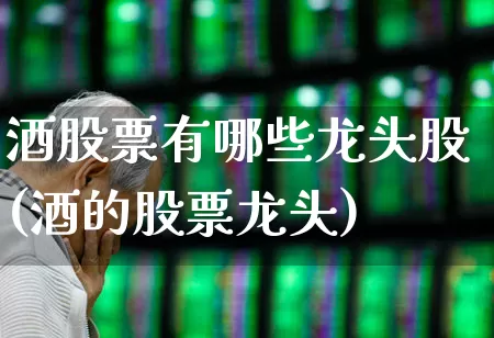 酒股票有哪些龙头股(酒的股票龙头)_https://www.nalian8.com_深交所_第1张