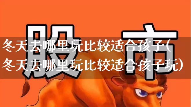 冬天去哪里玩比较适合孩子(冬天去哪里玩比较适合孩子玩)_https://www.nalian8.com_科创板_第1张
