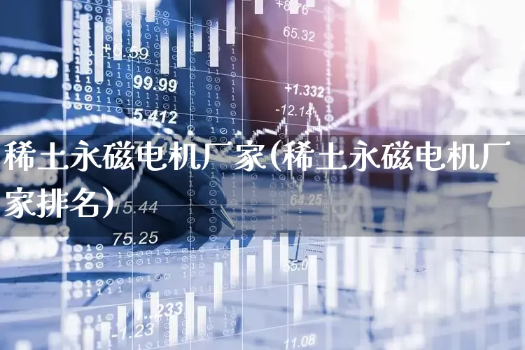 稀土永磁电机厂家(稀土永磁电机厂家排名)_https://www.nalian8.com_创业板_第1张