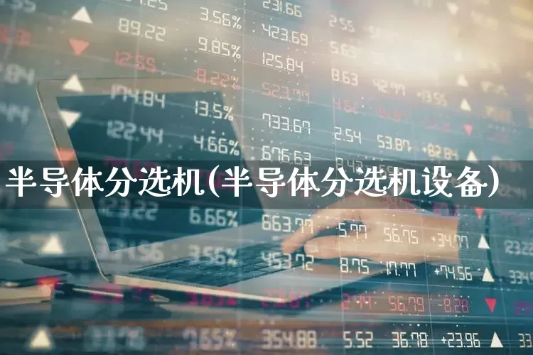 半导体分选机(半导体分选机设备)_https://www.nalian8.com_科创板_第1张