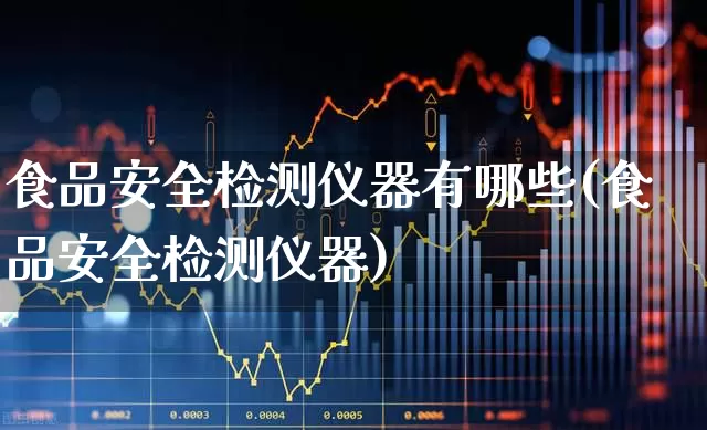 食品安全检测仪器有哪些(食品安全检测仪器)_https://www.nalian8.com_科创板_第1张