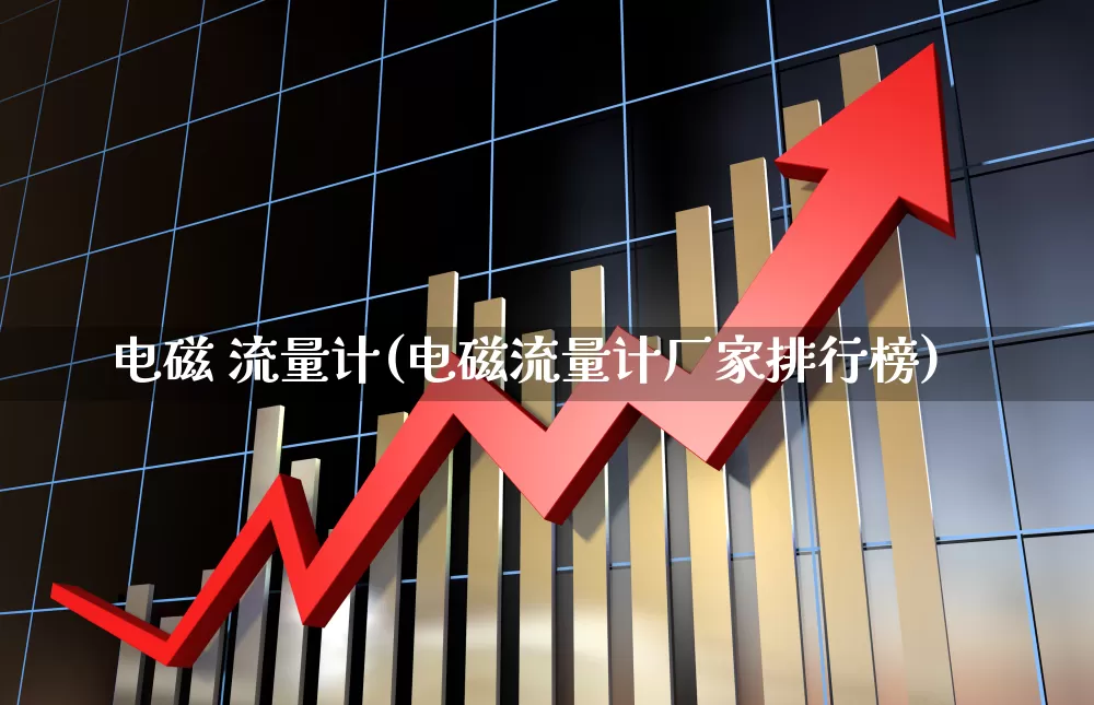 电磁 流量计(电磁流量计厂家排行榜)_https://www.nalian8.com_创业板_第1张