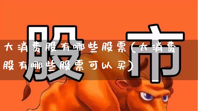 大消费股有哪些股票(大消费股有哪些股票可以买)_https://www.nalian8.com_北交所_第1张