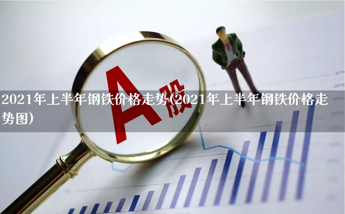 2021年上半年钢铁价格走势(2021年上半年钢铁价格走势图)_https://www.nalian8.com_北交所_第1张
