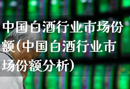 中国白酒行业市场份额(中国白酒行业市场份额分析)_https://www.nalian8.com_创业板_第1张