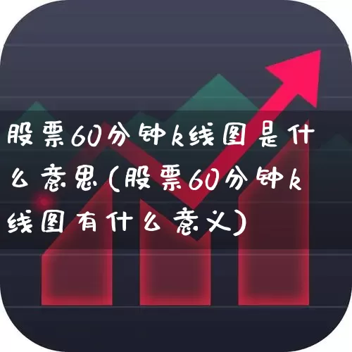 股票60分钟k线图是什么意思(股票60分钟k线图有什么意义)_https://www.nalian8.com_科创板_第1张
