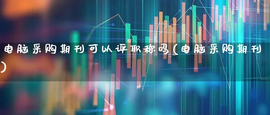 电脑采购期刊可以评职称吗(电脑采购期刊)_https://www.nalian8.com_北交所_第1张