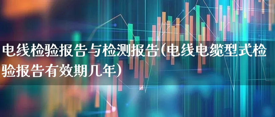 电线检验报告与检测报告(电线电缆型式检验报告有效期几年)_https://www.nalian8.com_科创板_第1张