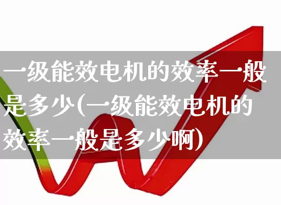 一级能效电机的效率一般是多少(一级能效电机的效率一般是多少啊)_https://www.nalian8.com_创业板_第1张