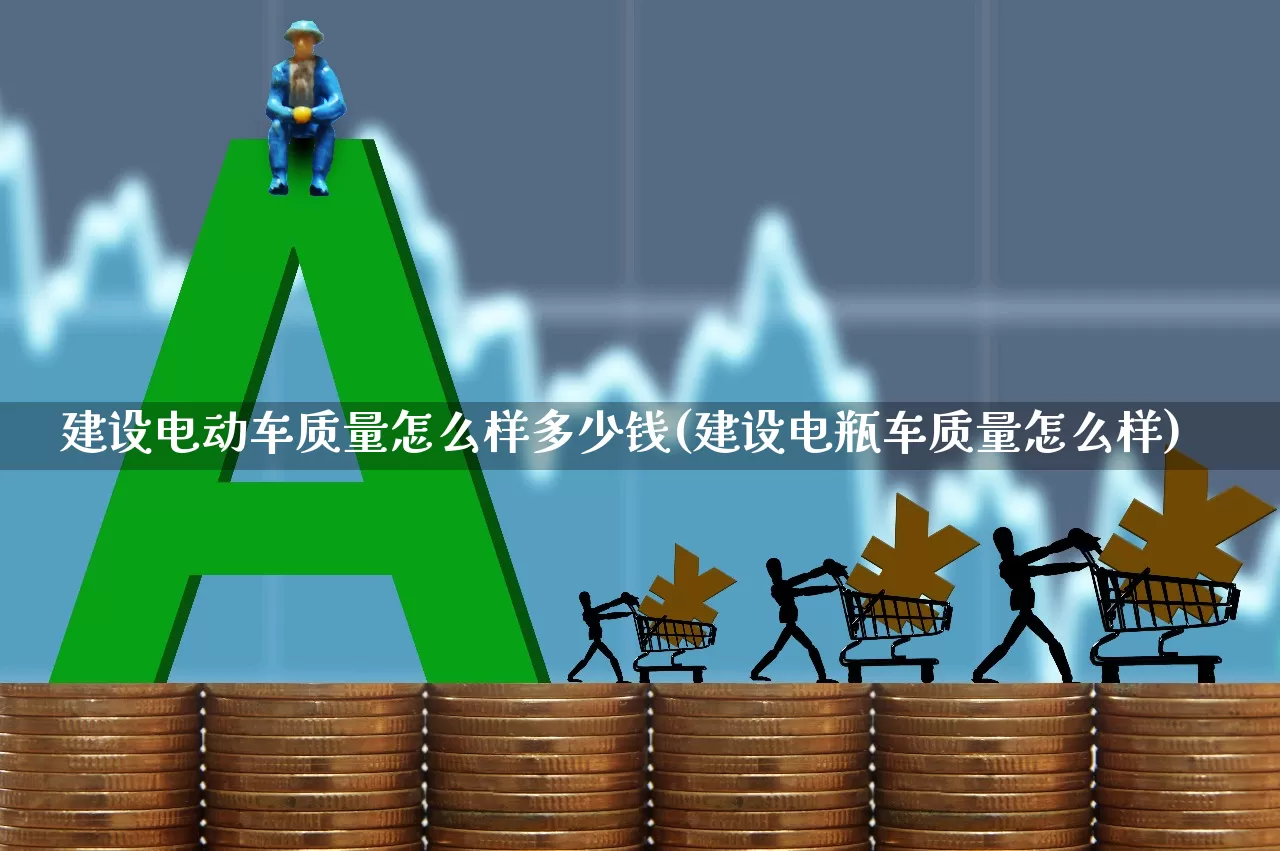 建设电动车质量怎么样多少钱(建设电瓶车质量怎么样)_https://www.nalian8.com_上交所_第1张