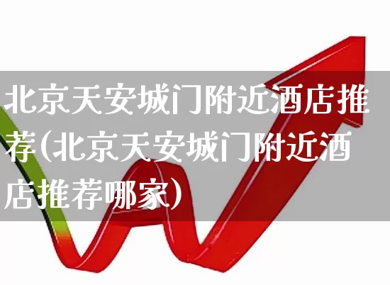 北京天安城门附近酒店推荐(北京天安城门附近酒店推荐哪家)_https://www.nalian8.com_科创板_第1张