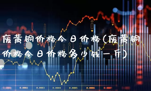废黄铜价格今日价格(废黄铜价格今日价格多少钱一斤)_https://www.nalian8.com_科创板_第1张