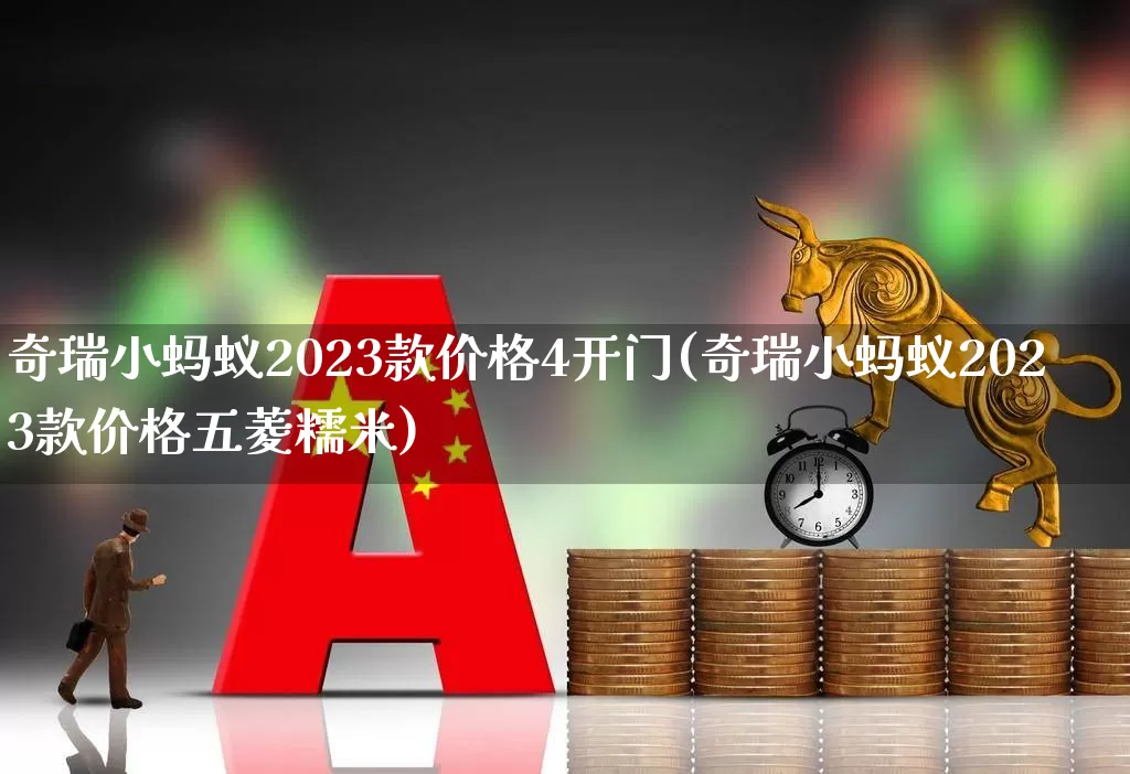 奇瑞小蚂蚁2023款价格4开门(奇瑞小蚂蚁2023款价格五菱糯米)_https://www.nalian8.com_创业板_第1张