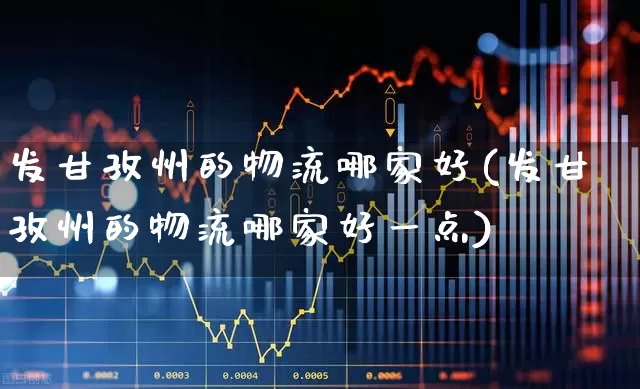 发甘孜州的物流哪家好(发甘孜州的物流哪家好一点)_https://www.nalian8.com_创业板_第1张