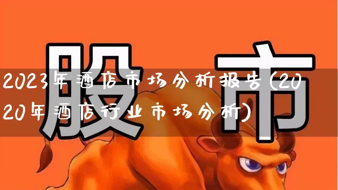 2023年酒店市场分析报告(2020年酒店行业市场分析)_https://www.nalian8.com_创业板_第1张