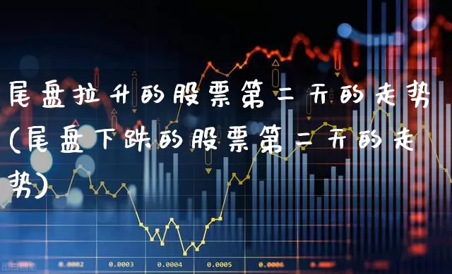 尾盘拉升的股票第二天的走势(尾盘下跌的股票第二天的走势)_https://www.nalian8.com_科创板_第1张
